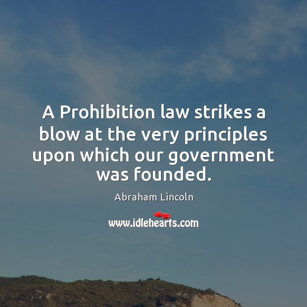 A Prohibition law strikes a blow at the very principles upon which Abraham Lincoln Picture Quote