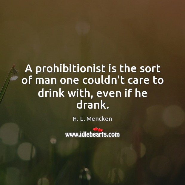 A prohibitionist is the sort of man one couldn’t care to drink with, even if he drank. H. L. Mencken Picture Quote