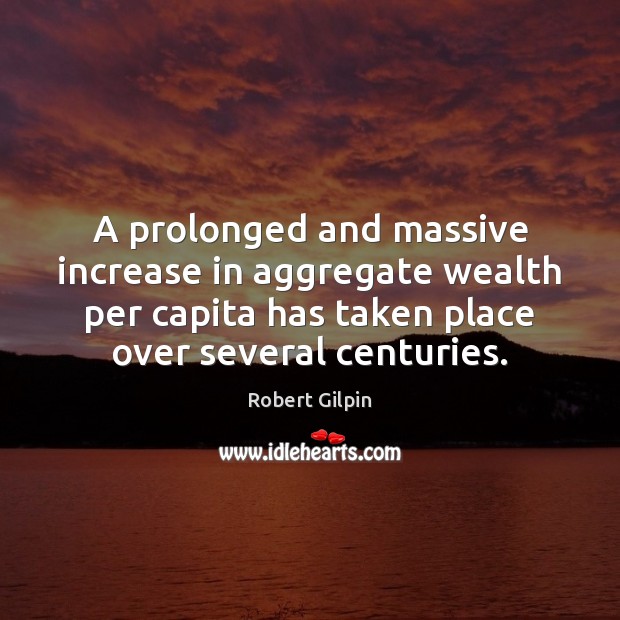 A prolonged and massive increase in aggregate wealth per capita has taken Robert Gilpin Picture Quote