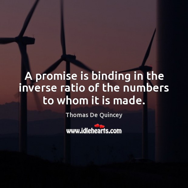 A promise is binding in the inverse ratio of the numbers to whom it is made. Thomas De Quincey Picture Quote