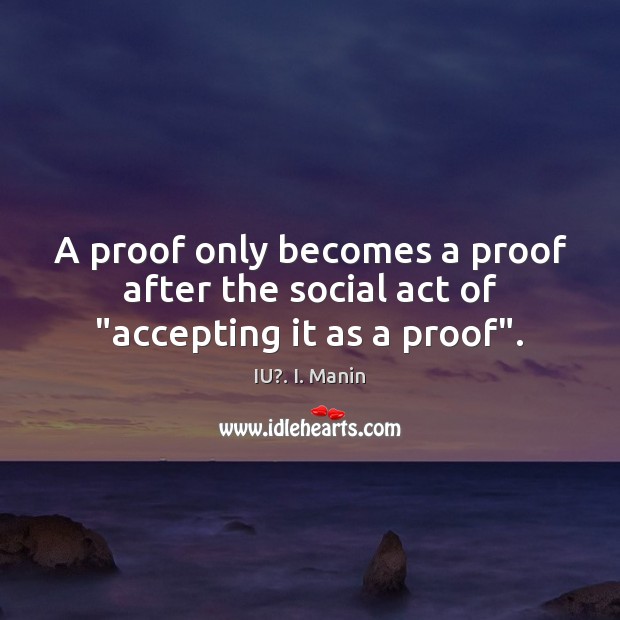 A proof only becomes a proof after the social act of “accepting it as a proof”. IU?. I. Manin Picture Quote