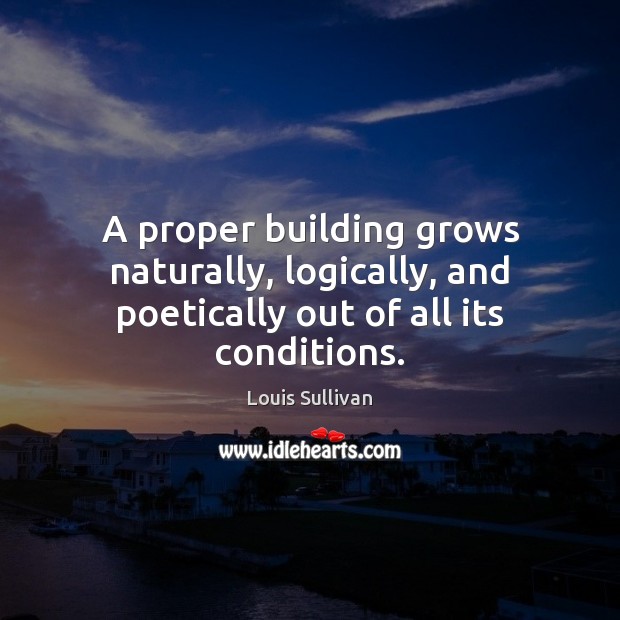 A proper building grows naturally, logically, and poetically out of all its conditions. Louis Sullivan Picture Quote