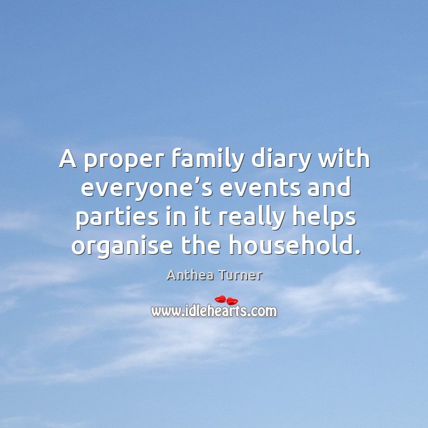 A proper family diary with everyone’s events and parties in it really helps organise the household. Anthea Turner Picture Quote