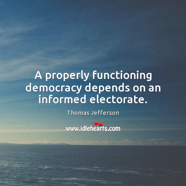 A properly functioning democracy depends on an informed electorate. Thomas Jefferson Picture Quote
