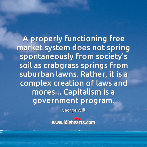 A properly functioning free market system does not spring spontaneously from society’s George Will Picture Quote