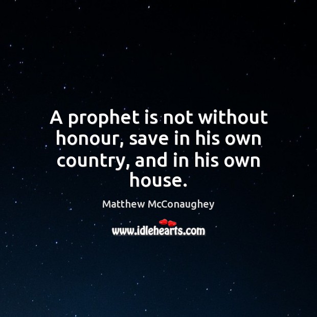 A prophet is not without honour, save in his own country, and in his own house. Matthew McConaughey Picture Quote
