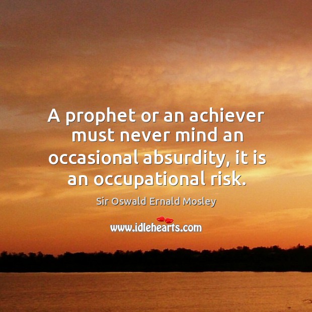 A prophet or an achiever must never mind an occasional absurdity, it is an occupational risk. Sir Oswald Ernald Mosley Picture Quote