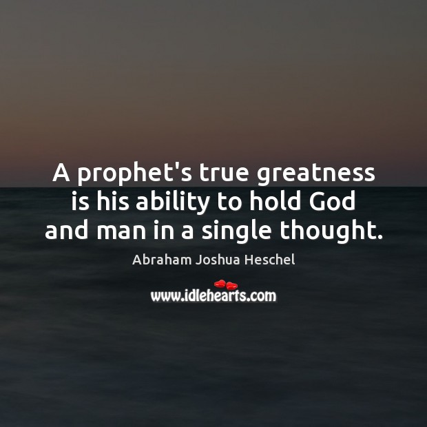 A prophet’s true greatness is his ability to hold God and man in a single thought. Abraham Joshua Heschel Picture Quote