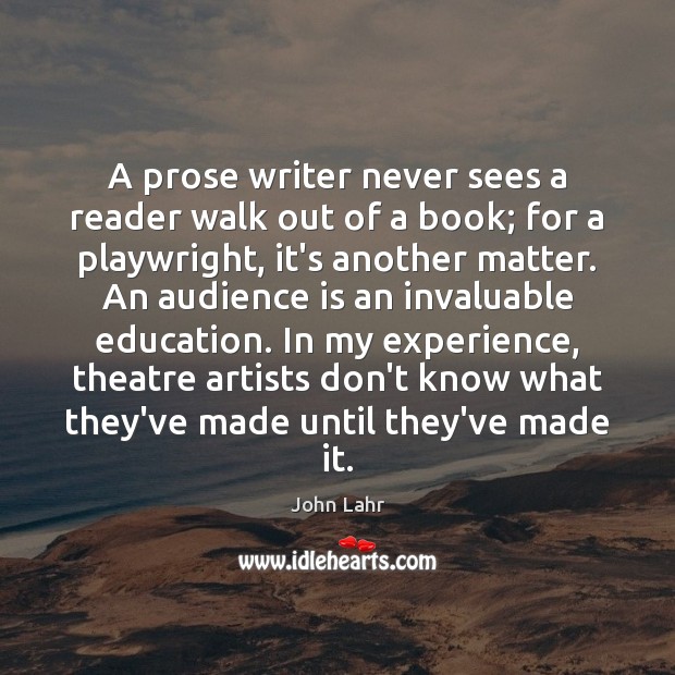 A prose writer never sees a reader walk out of a book; John Lahr Picture Quote