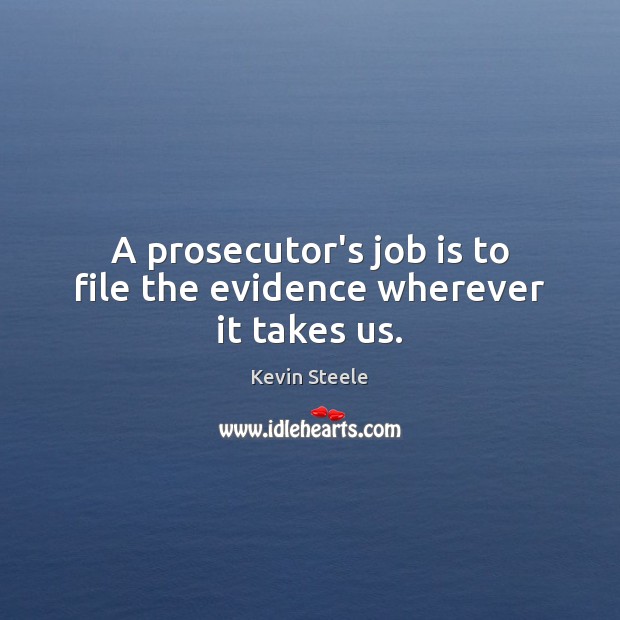 A prosecutor’s job is to file the evidence wherever it takes us. Kevin Steele Picture Quote