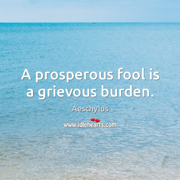 A prosperous fool is a grievous burden. Aeschylus Picture Quote