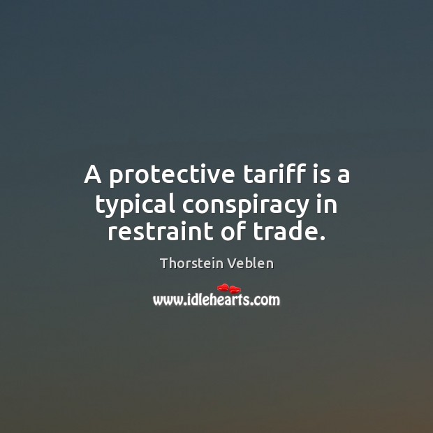 A protective tariff is a typical conspiracy in restraint of trade. Thorstein Veblen Picture Quote
