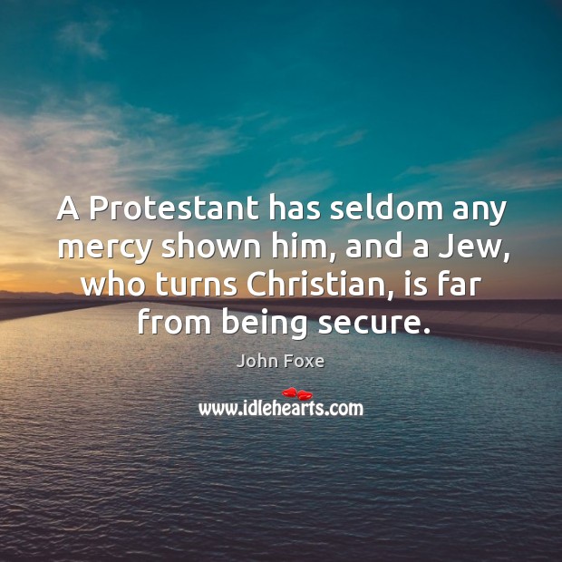 A protestant has seldom any mercy shown him, and a jew, who turns christian, is far from being secure. John Foxe Picture Quote