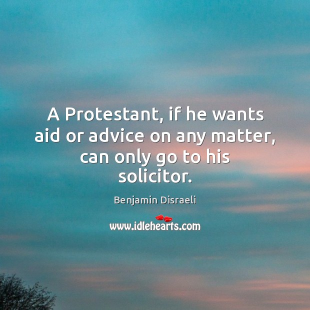 A Protestant, if he wants aid or advice on any matter, can only go to his solicitor. Benjamin Disraeli Picture Quote