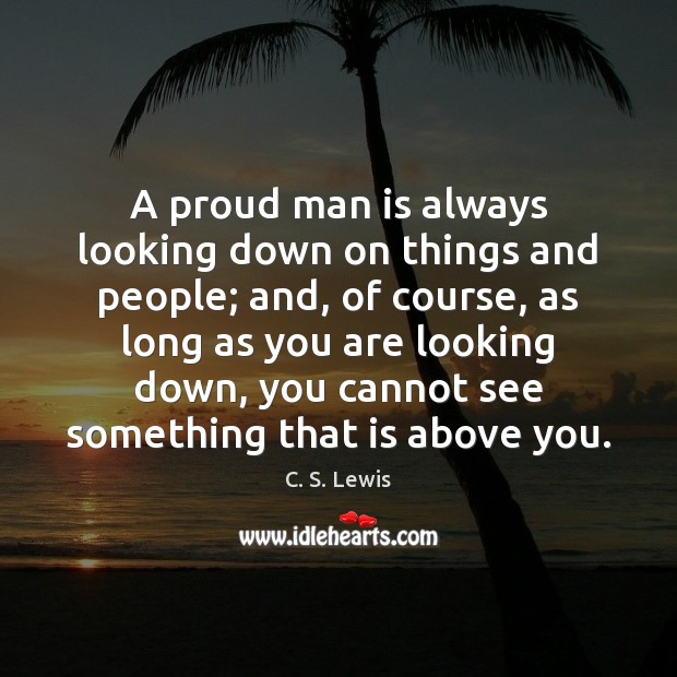 A proud man is always looking down on things and people; and, Image