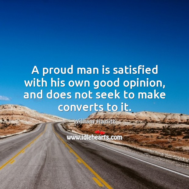 A proud man is satisfied with his own good opinion, and does William Hazlitt Picture Quote