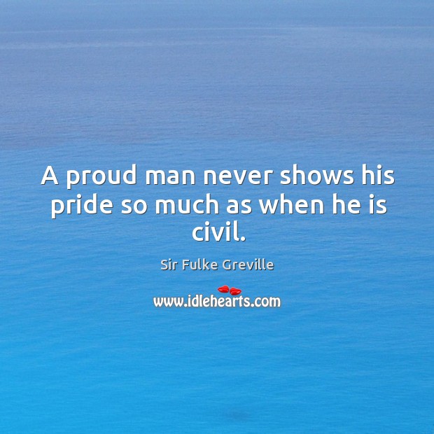 A proud man never shows his pride so much as when he is civil. Sir Fulke Greville Picture Quote