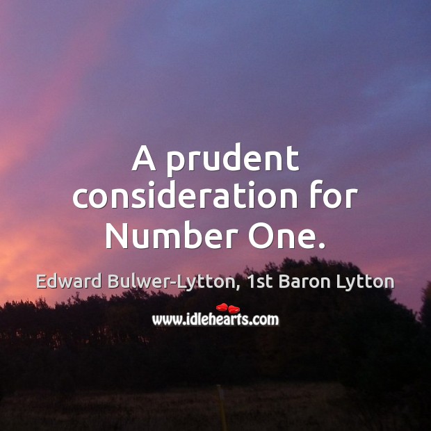 A prudent consideration for Number One. Edward Bulwer-Lytton, 1st Baron Lytton Picture Quote