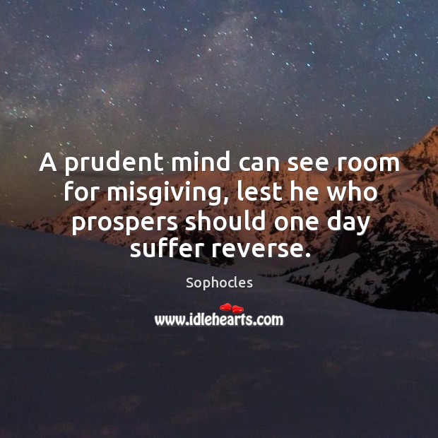 A prudent mind can see room for misgiving, lest he who prospers Sophocles Picture Quote