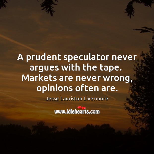 A prudent speculator never argues with the tape.  Markets are never wrong, Jesse Lauriston Livermore Picture Quote