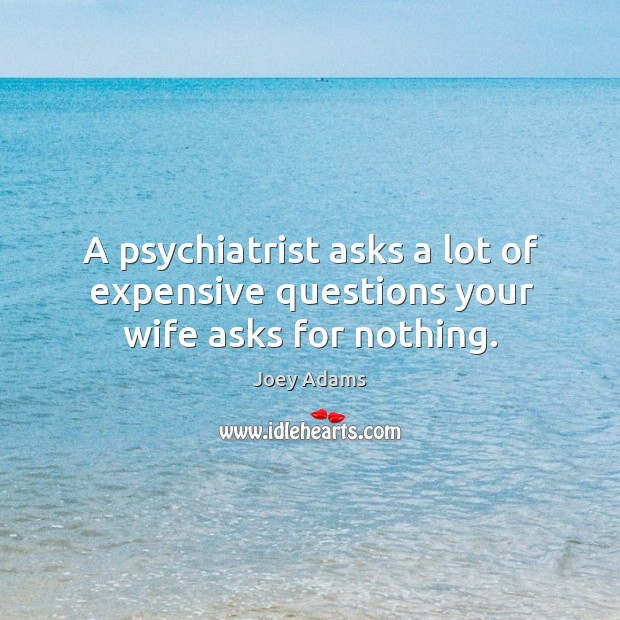 A psychiatrist asks a lot of expensive questions your wife asks for nothing. Joey Adams Picture Quote