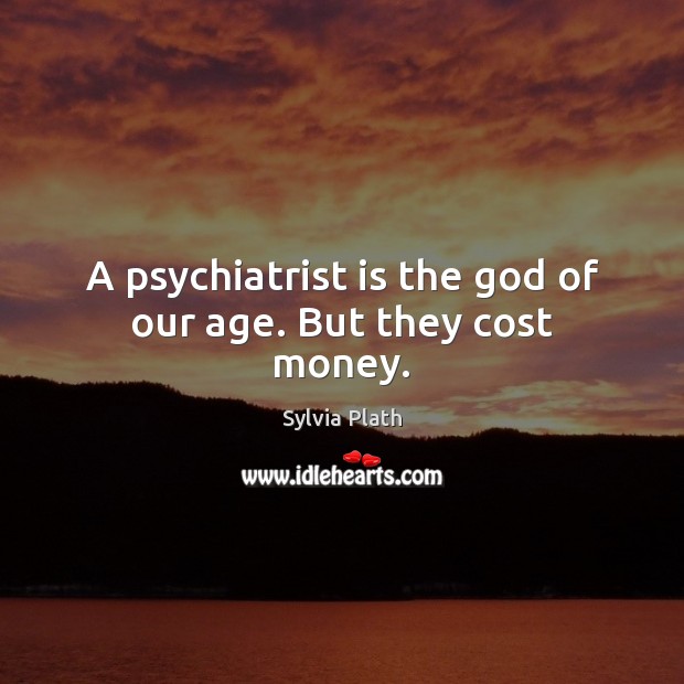 A psychiatrist is the God of our age. But they cost money. Sylvia Plath Picture Quote