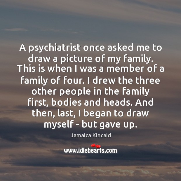 A psychiatrist once asked me to draw a picture of my family. Jamaica Kincaid Picture Quote