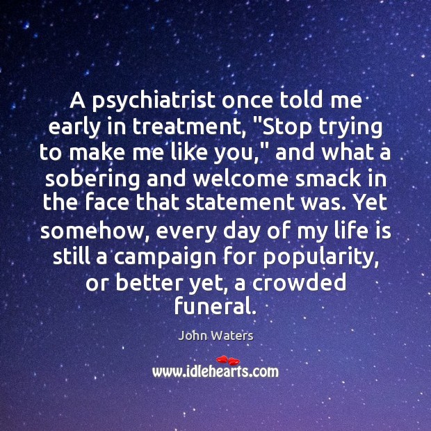 A psychiatrist once told me early in treatment, “Stop trying to make John Waters Picture Quote