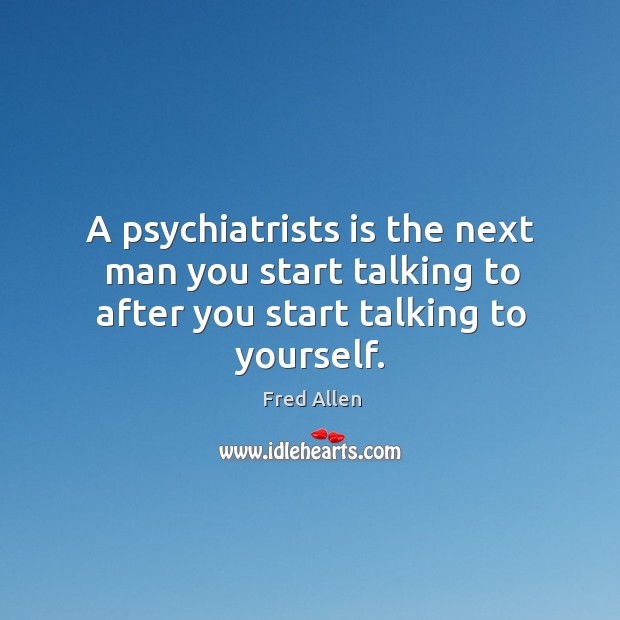 A psychiatrists is the next man you start talking to after you start talking to yourself. Fred Allen Picture Quote