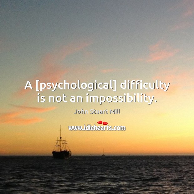 A [psychological] difficulty is not an impossibility. John Stuart Mill Picture Quote