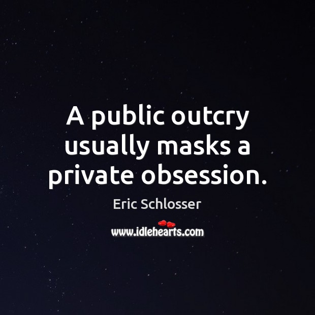 A public outcry usually masks a private obsession. Eric Schlosser Picture Quote