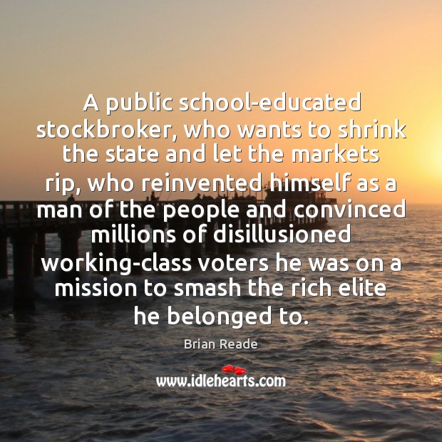 A public school-educated stockbroker, who wants to shrink the state and let Brian Reade Picture Quote