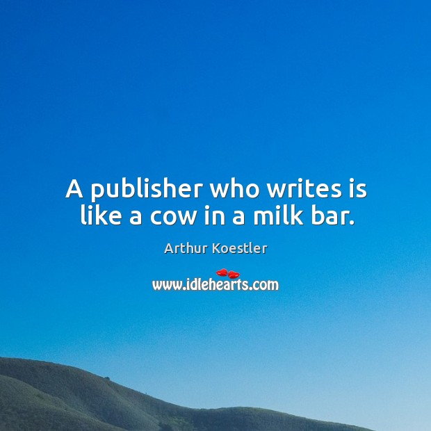 A publisher who writes is like a cow in a milk bar. Arthur Koestler Picture Quote