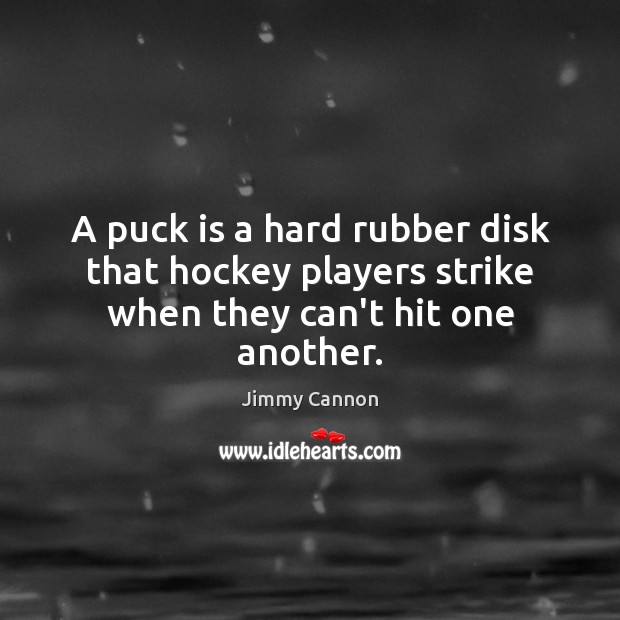 A puck is a hard rubber disk that hockey players strike when they can’t hit one another. Jimmy Cannon Picture Quote