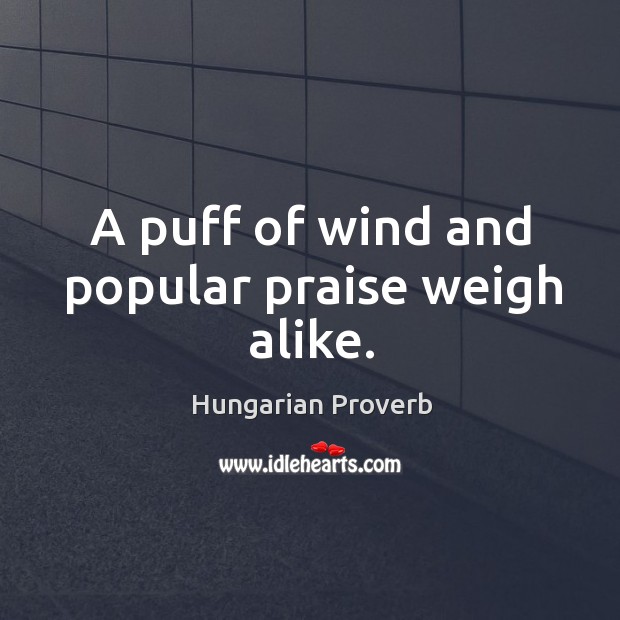 A puff of wind and popular praise weigh alike. Image