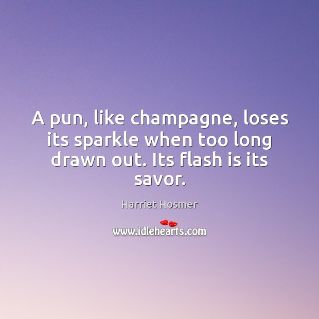 A pun, like champagne, loses its sparkle when too long drawn out. Its flash is its savor. Harriet Hosmer Picture Quote
