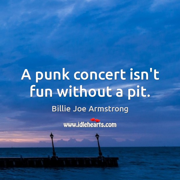 A punk concert isn’t fun without a pit. Billie Joe Armstrong Picture Quote