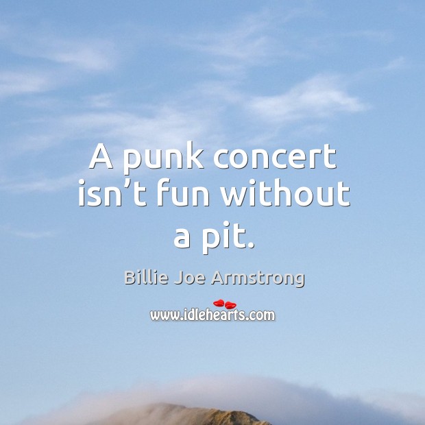 A punk concert isn’t fun without a pit. Billie Joe Armstrong Picture Quote