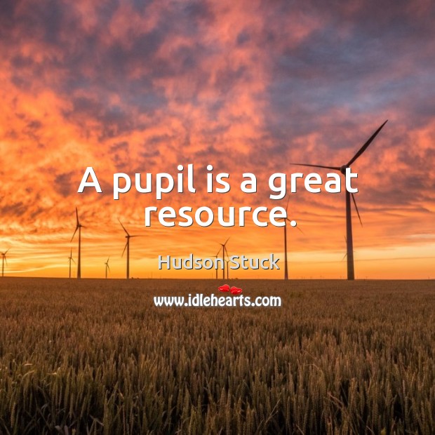 A pupil is a great resource. Hudson Stuck Picture Quote