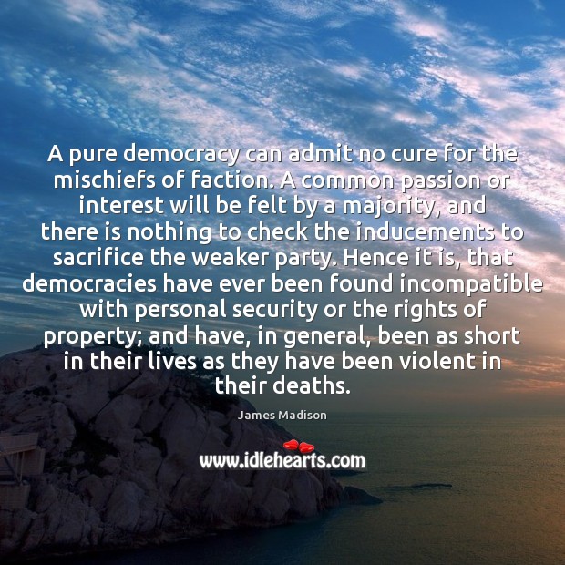 A pure democracy can admit no cure for the mischiefs of faction. James Madison Picture Quote