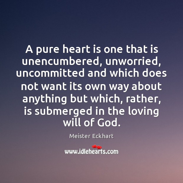 A pure heart is one that is unencumbered, unworried, uncommitted and which Meister Eckhart Picture Quote