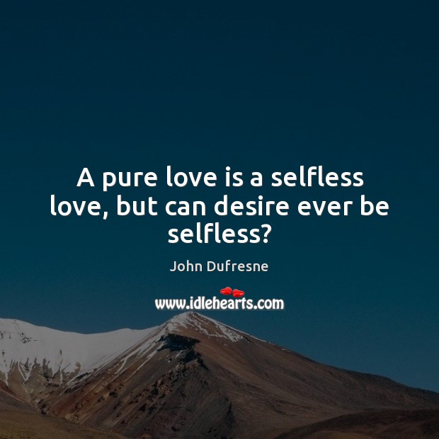 A pure love is a selfless love, but can desire ever be selfless? John Dufresne Picture Quote