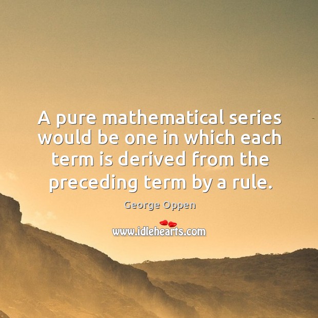 A pure mathematical series would be one in which each term is derived from the preceding term by a rule. George Oppen Picture Quote