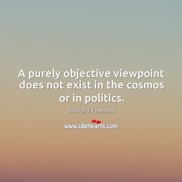 A purely objective viewpoint does not exist in the cosmos or in politics. Howard Fineman Picture Quote
