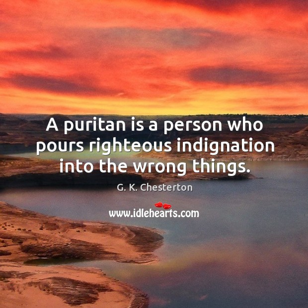 A puritan is a person who pours righteous indignation into the wrong things. G. K. Chesterton Picture Quote