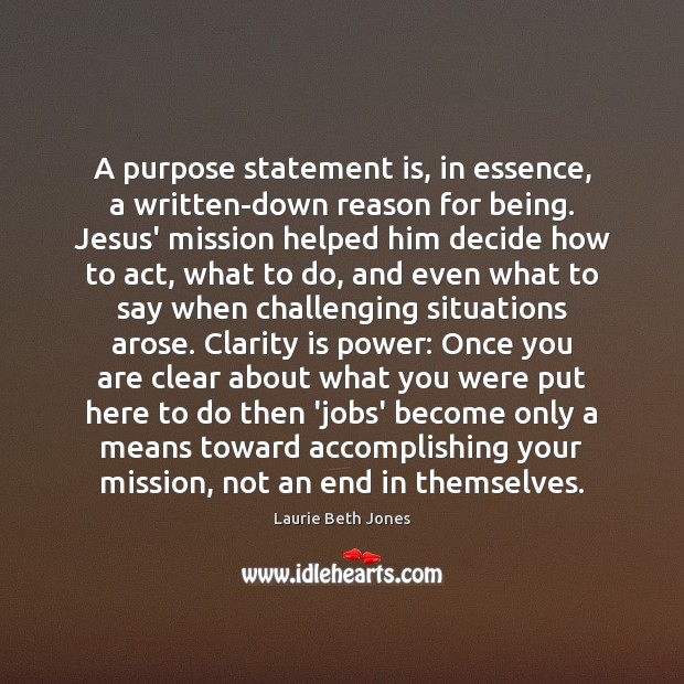 A purpose statement is, in essence, a written-down reason for being. Jesus’ Laurie Beth Jones Picture Quote