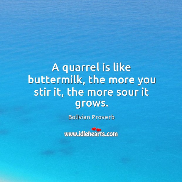A quarrel is like buttermilk, the more you stir it, the more sour it grows. Bolivian Proverbs Image