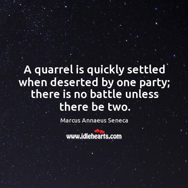 A quarrel is quickly settled when deserted by one party; there is no battle unless there be two. Marcus Annaeus Seneca Picture Quote