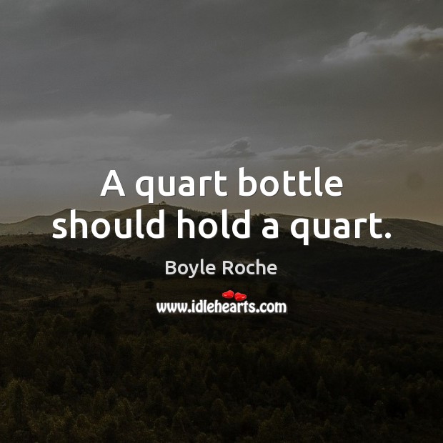 A quart bottle should hold a quart. Boyle Roche Picture Quote