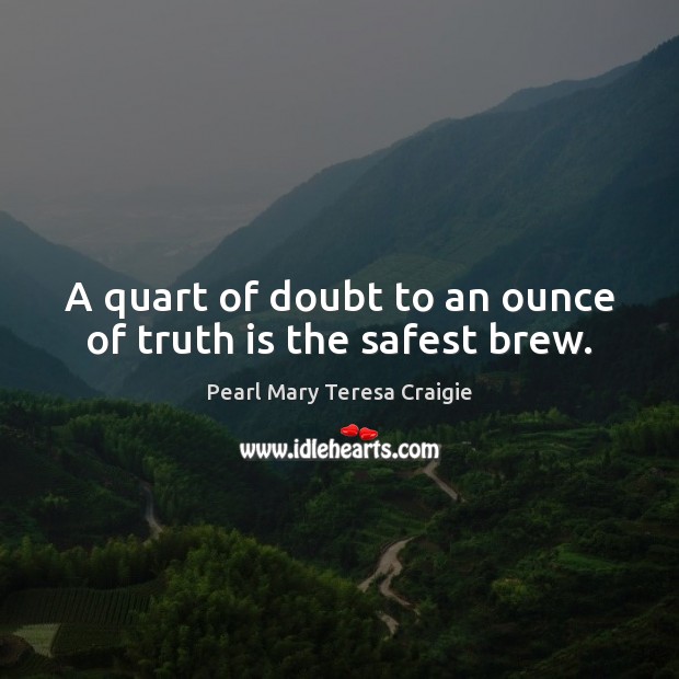 A quart of doubt to an ounce of truth is the safest brew. Pearl Mary Teresa Craigie Picture Quote
